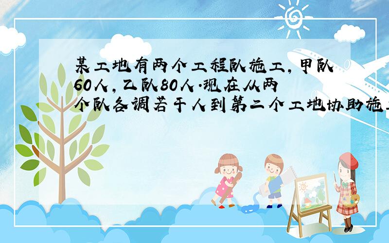 某工地有两个工程队施工,甲队60人,乙队80人.现在从两个队各调若干人到第二个工地协助施工,其余的人仍在原工地继续施工.