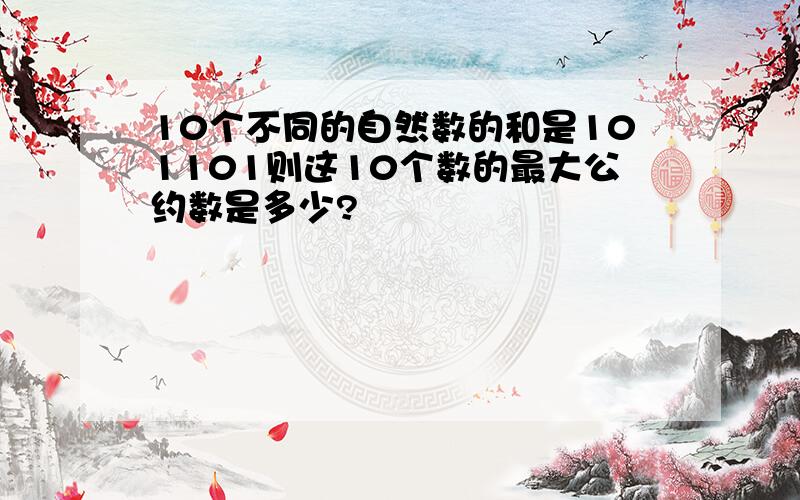 10个不同的自然数的和是101101则这10个数的最大公约数是多少?