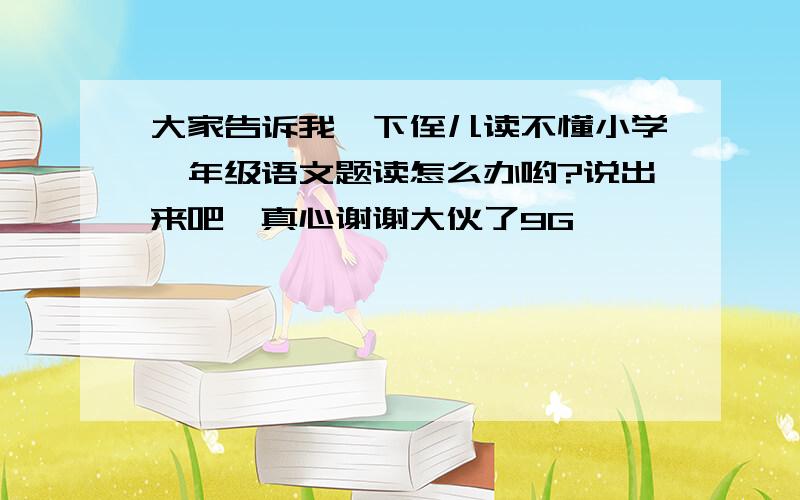 大家告诉我一下侄儿读不懂小学一年级语文题读怎么办哟?说出来吧,真心谢谢大伙了9G