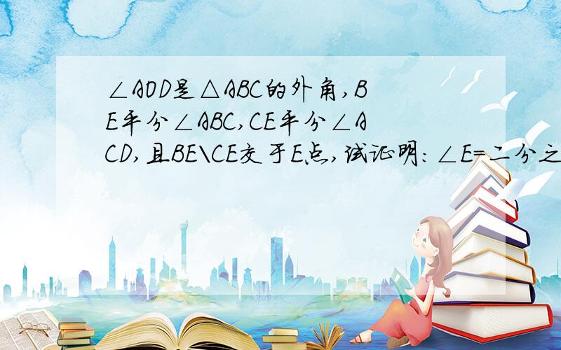 ∠AOD是△ABC的外角,BE平分∠ABC,CE平分∠ACD,且BE\CE交于E点,试证明：∠E=二分之一∠A图如下