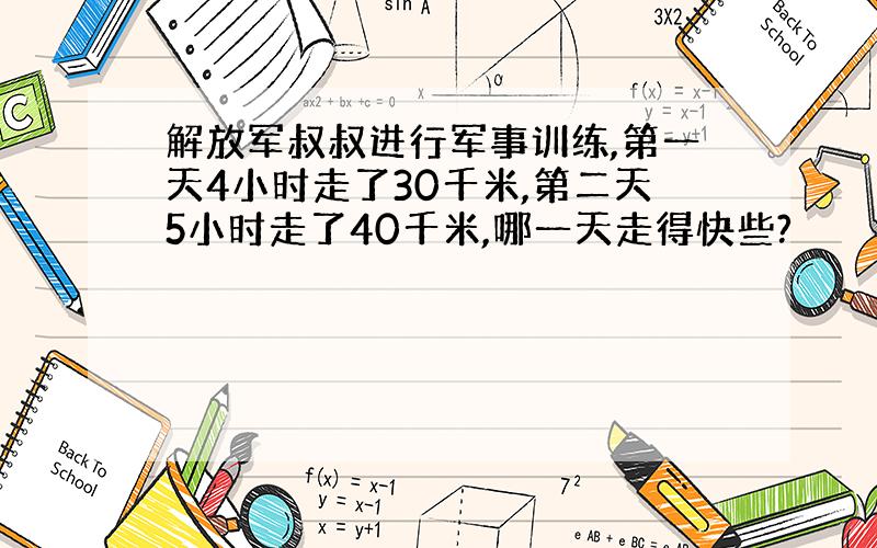 解放军叔叔进行军事训练,第一天4小时走了30千米,第二天5小时走了40千米,哪一天走得快些?