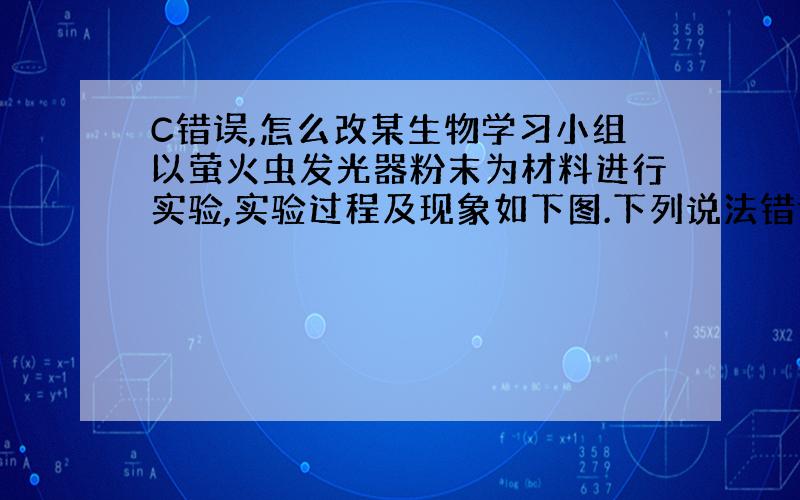 C错误,怎么改某生物学习小组以萤火虫发光器粉末为材料进行实验,实验过程及现象如下图.下列说法错误的是（ ）A．15min