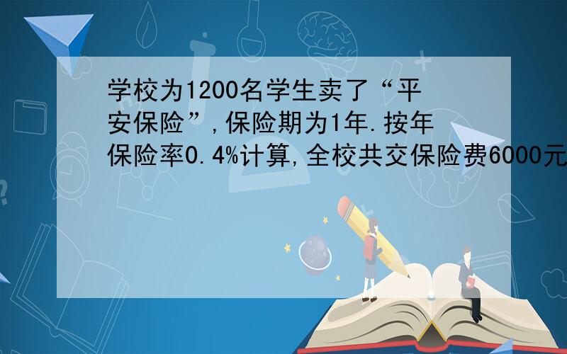 学校为1200名学生卖了“平安保险”,保险期为1年.按年保险率0.4%计算,全校共交保险费6000元,每人多少元?