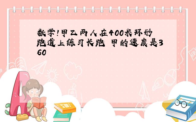 数学!甲乙两人在400米环形跑道上练习长跑 甲的速度是360