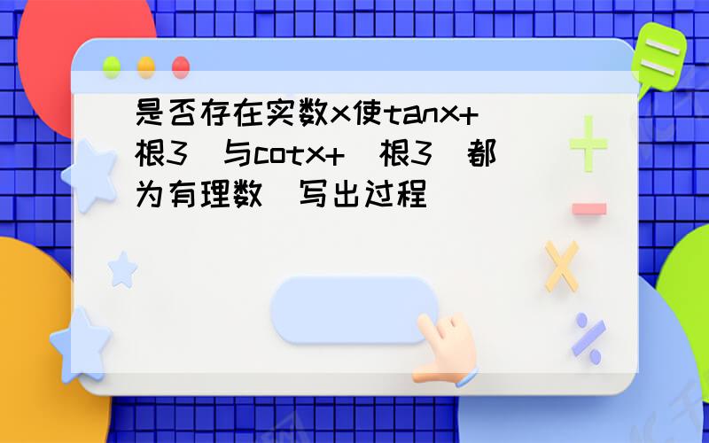 是否存在实数x使tanx+(根3)与cotx+(根3)都为有理数(写出过程)