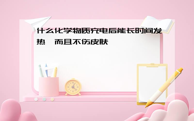 什么化学物质充电后能长时间发热,而且不伤皮肤