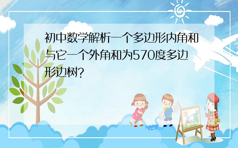 初中数学解析一个多边形内角和与它一个外角和为570度多边形边树?