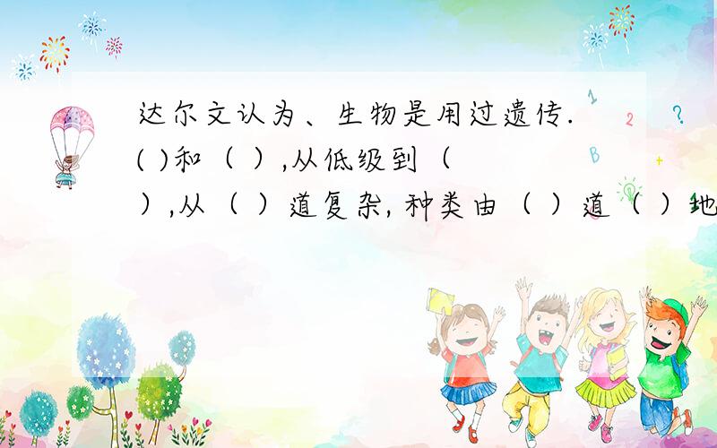 达尔文认为、生物是用过遗传.( )和（ ）,从低级到（ ）,从（ ）道复杂, 种类由（ ）道（ ）地发展