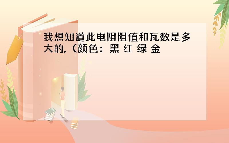 我想知道此电阻阻值和瓦数是多大的,（颜色：黑 红 绿 金