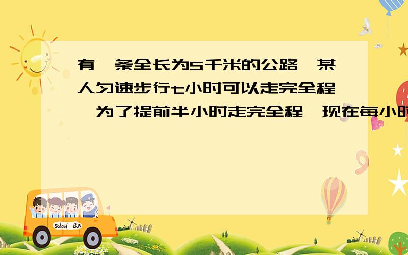 有一条全长为S千米的公路,某人匀速步行t小时可以走完全程,为了提前半小时走完全程,现在每小时应走?