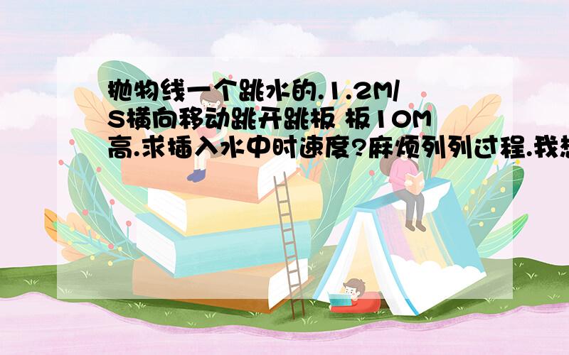 抛物线一个跳水的.1.2M/S横向移动跳开跳板 板10M高.求插入水中时速度?麻烦列列过程.我想知道我哪做错了.那句1.