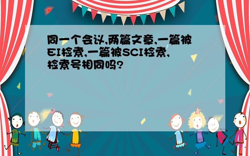 同一个会议,两篇文章,一篇被EI检索,一篇被SCI检索,检索号相同吗?