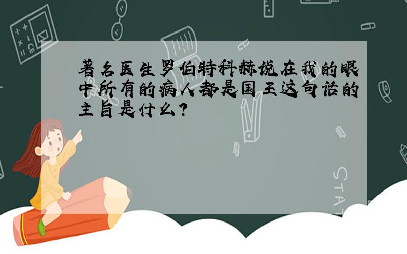 著名医生罗伯特科赫说在我的眼中所有的病人都是国王这句话的主旨是什么?