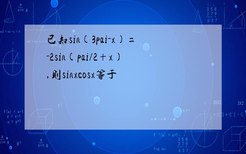 已知sin(3pai-x)=-2sin(pai/2+x),则sinxcosx等于