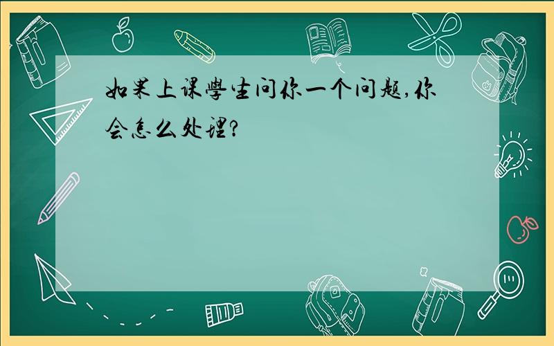 如果上课学生问你一个问题,你会怎么处理?