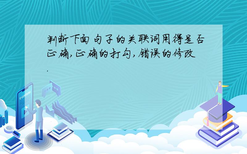 判断下面句子的关联词用得是否正确,正确的打勾,错误的修改.