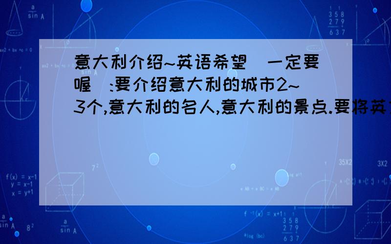 意大利介绍~英语希望(一定要喔):要介绍意大利的城市2~3个,意大利的名人,意大利的景点.要将英文翻译出来噢~