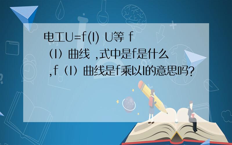 电工U=f(I) U等 f （I）曲线 ,式中是f是什么 ,f（I）曲线是f乘以I的意思吗?