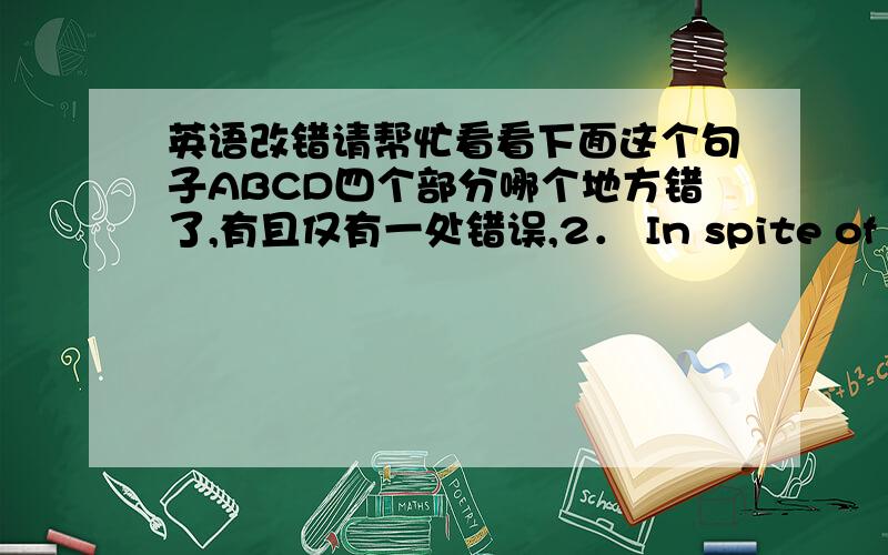 英语改错请帮忙看看下面这个句子ABCD四个部分哪个地方错了,有且仅有一处错误,2． In spite of (A) hi