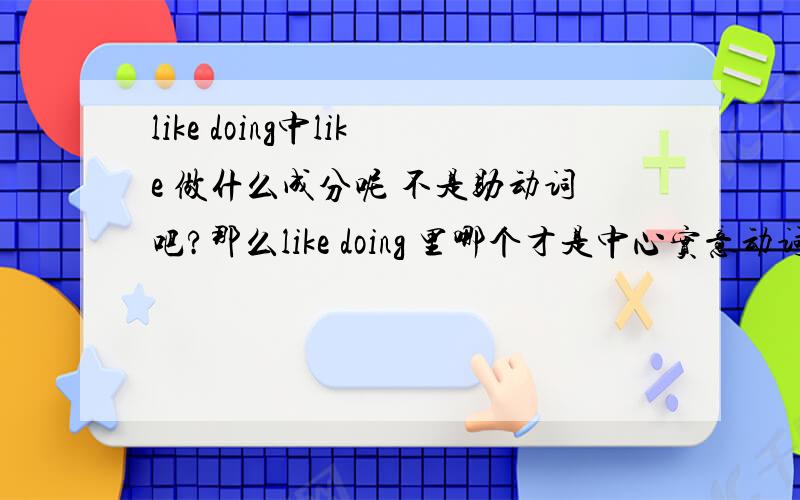 like doing中like 做什么成分呢 不是助动词吧?那么like doing 里哪个才是中心实意动词呢?