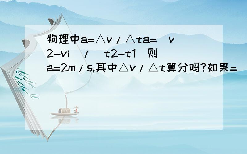 物理中a=△v/△ta=（v2-vi）/（t2-t1）则a=2m/s,其中△v/△t算分吗?如果=（v2-vi）/（t2