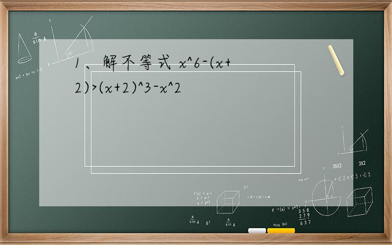 1、解不等式 x^6-(x+2)>(x+2)^3-x^2