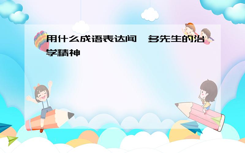 用什么成语表达闻一多先生的治学精神