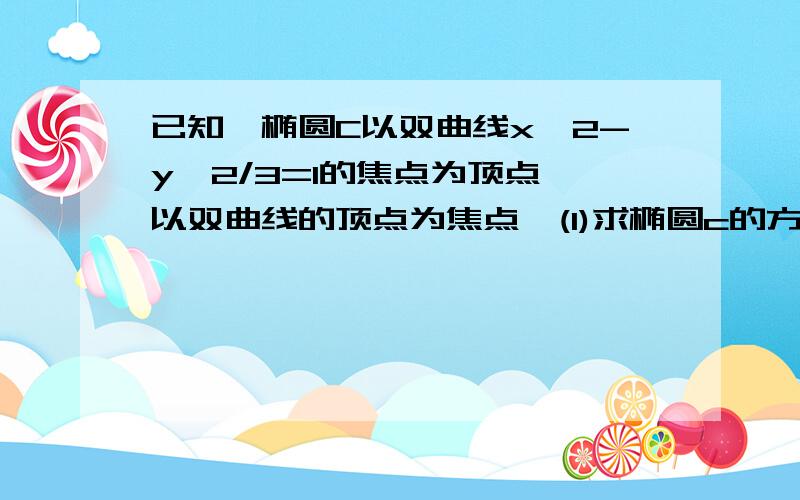 已知,椭圆C以双曲线x^2-y^2/3=1的焦点为顶点,以双曲线的顶点为焦点,(1)求椭圆c的方