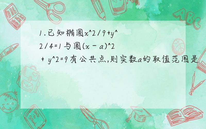 1.已知椭圆x^2/9+y^2/4=1与圆(x－a)^2＋y^2=9有公共点,则实数a的取值范围是