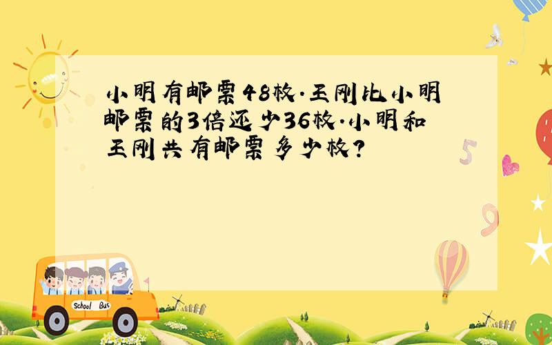 小明有邮票48枚.王刚比小明邮票的3倍还少36枚.小明和王刚共有邮票多少枚?