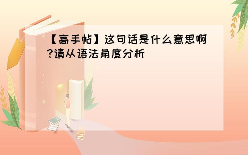 【高手帖】这句话是什么意思啊?请从语法角度分析