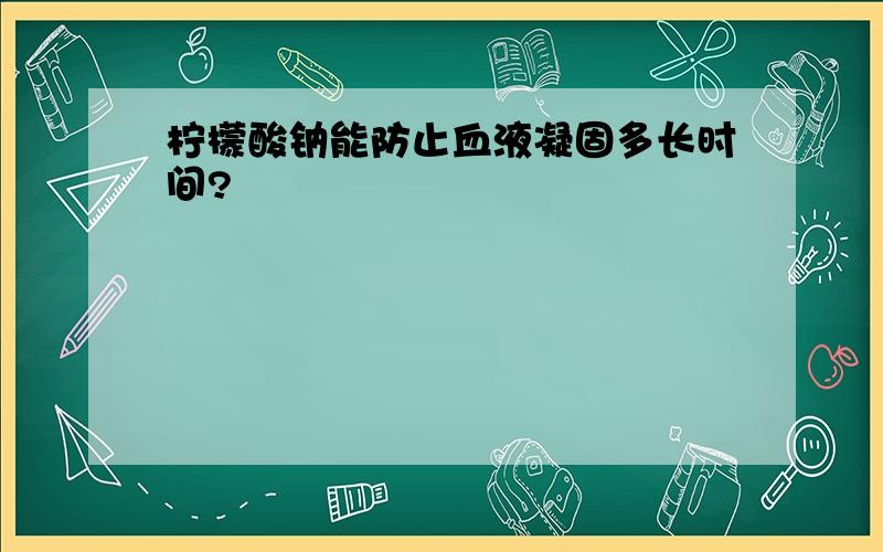 柠檬酸钠能防止血液凝固多长时间?