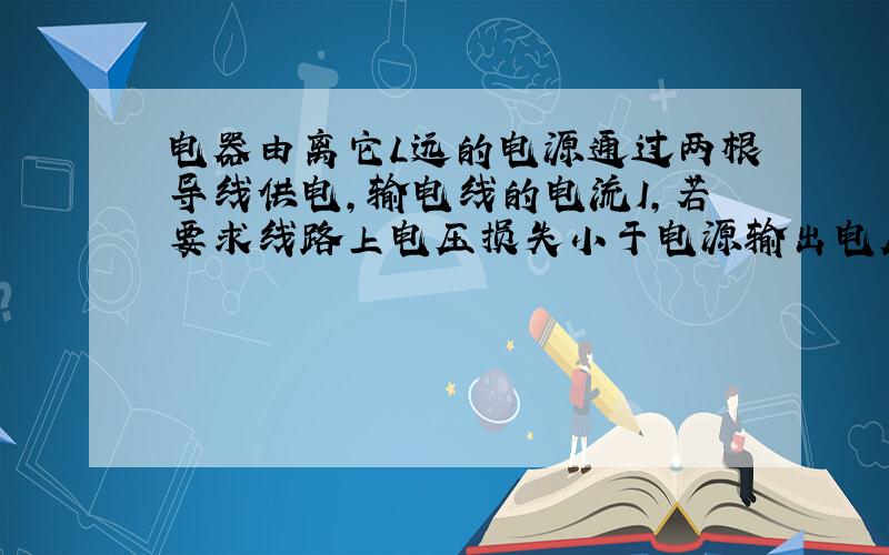 电器由离它L远的电源通过两根导线供电,输电线的电流I,若要求线路上电压损失小于电源输出电压V的10％