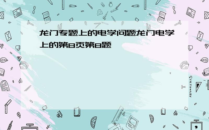 龙门专题上的电学问题龙门电学上的第8页第8题,