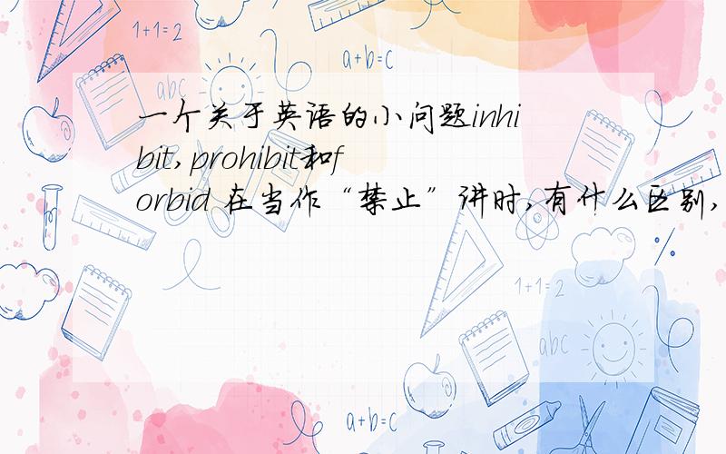 一个关于英语的小问题inhibit,prohibit和forbid 在当作“禁止”讲时,有什么区别,我不知该如何用