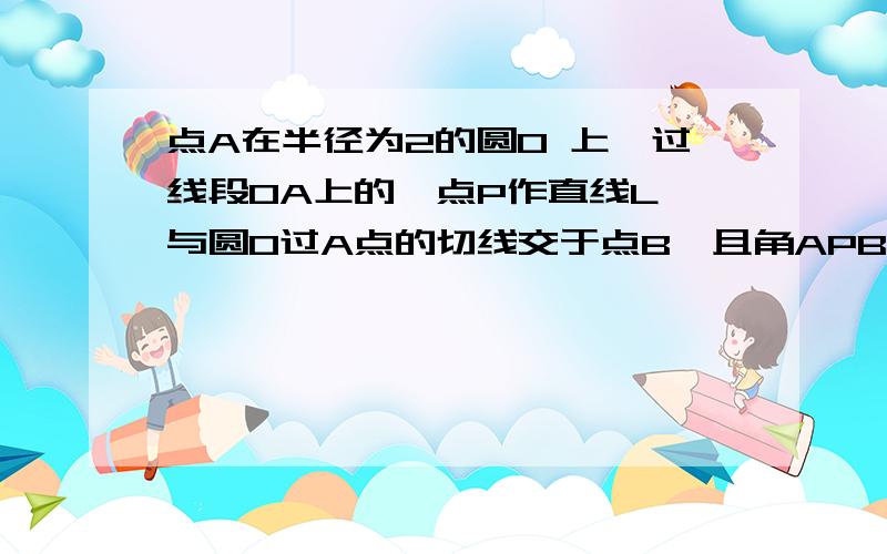 点A在半径为2的圆O 上,过线段OA上的一点P作直线L,与圆O过A点的切线交于点B,且角APB=60度,设OP=X,