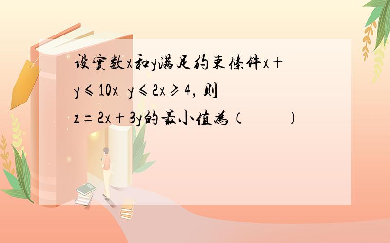 设实数x和y满足约束条件x+y≤10x−y≤2x≥4，则z=2x+3y的最小值为（　　）