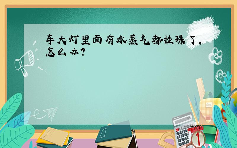 车大灯里面有水蒸气都挂珠了,怎么办?