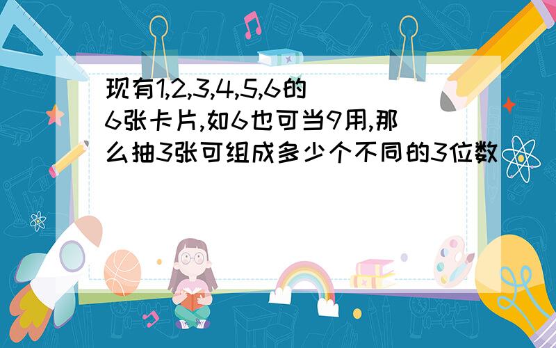 现有1,2,3,4,5,6的6张卡片,如6也可当9用,那么抽3张可组成多少个不同的3位数