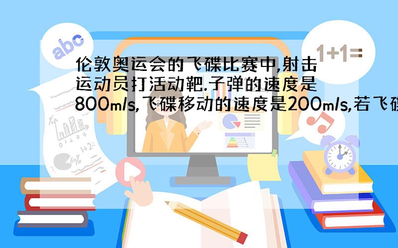 伦敦奥运会的飞碟比赛中,射击运动员打活动靶.子弹的速度是800m/s,飞碟移动的速度是200m/s,若飞碟移动方向和射击