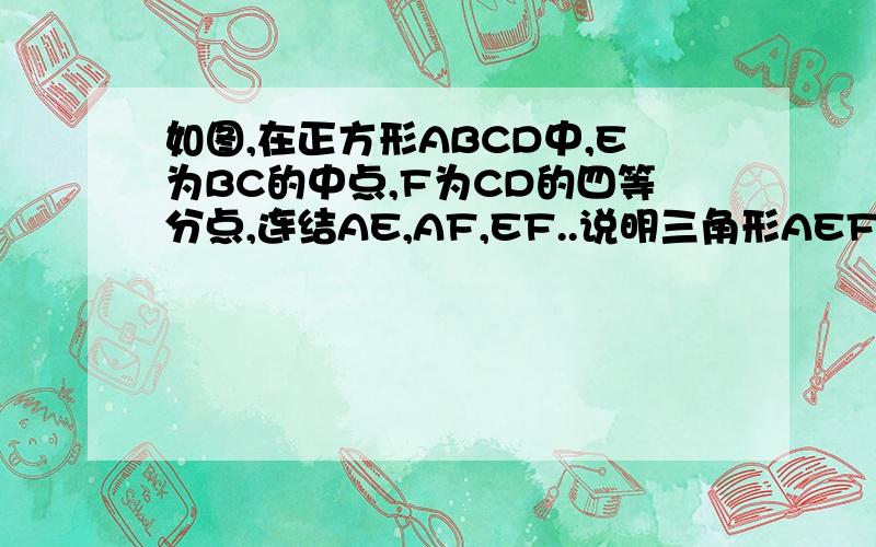 如图,在正方形ABCD中,E为BC的中点,F为CD的四等分点,连结AE,AF,EF..说明三角形AEF是直角三角形