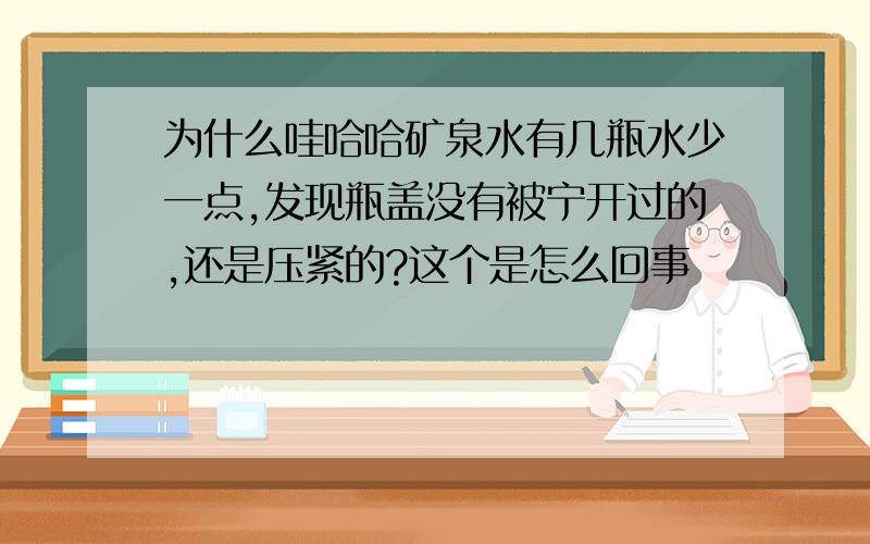 为什么哇哈哈矿泉水有几瓶水少一点,发现瓶盖没有被宁开过的,还是压紧的?这个是怎么回事