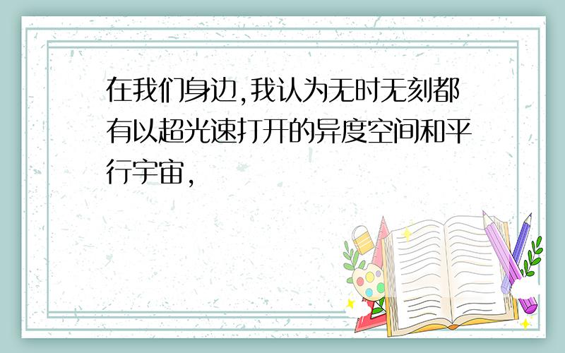 在我们身边,我认为无时无刻都有以超光速打开的异度空间和平行宇宙,