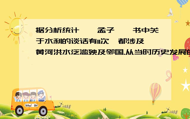 据分析统计,《孟子》一书中关于水利的谈话有11次,都涉及黄河洪水泛滥殃及邻国.从当时历史发展的趋势来看,解决的根本之道在