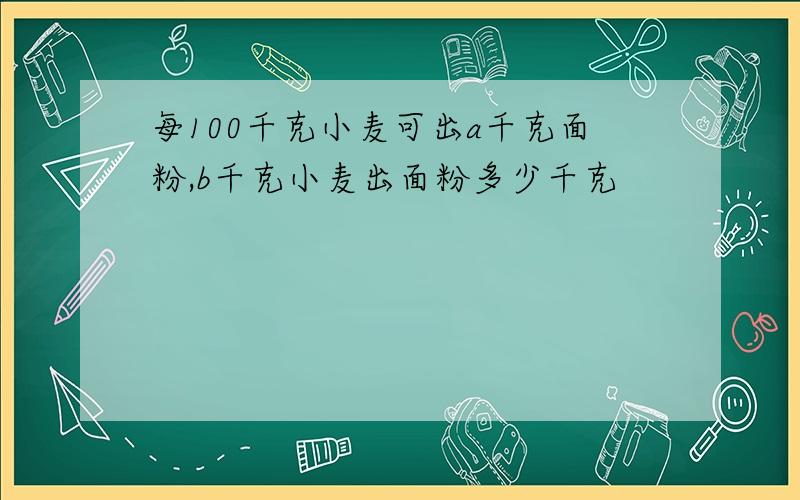 每100千克小麦可出a千克面粉,b千克小麦出面粉多少千克