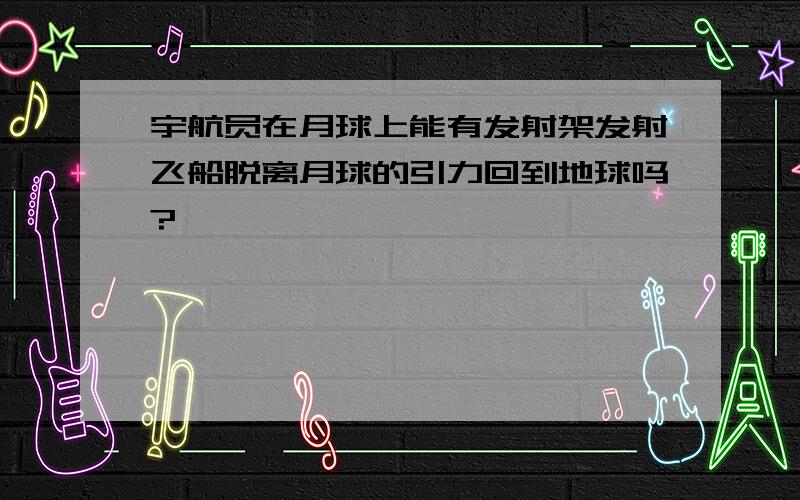 宇航员在月球上能有发射架发射飞船脱离月球的引力回到地球吗?