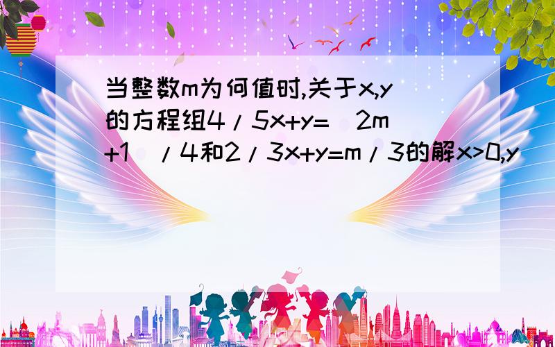 当整数m为何值时,关于x,y的方程组4/5x+y=(2m+1)/4和2/3x+y=m/3的解x>0,y