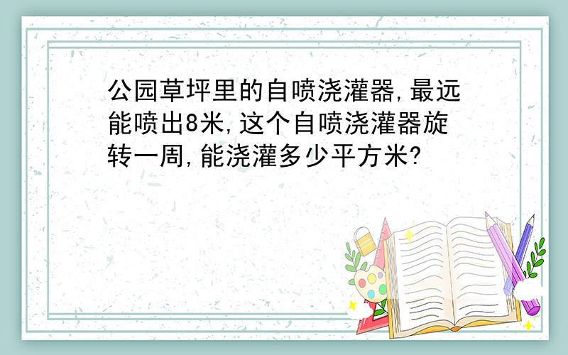 公园草坪里的自喷浇灌器,最远能喷出8米,这个自喷浇灌器旋转一周,能浇灌多少平方米?