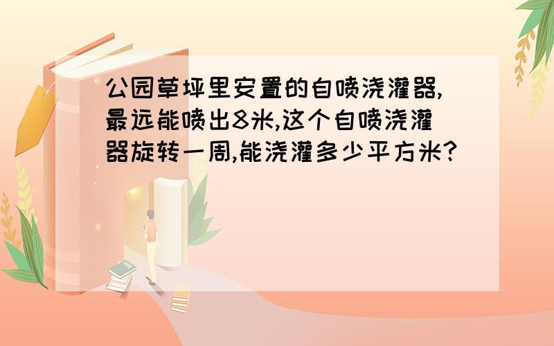 公园草坪里安置的自喷浇灌器,最远能喷出8米,这个自喷浇灌器旋转一周,能浇灌多少平方米?