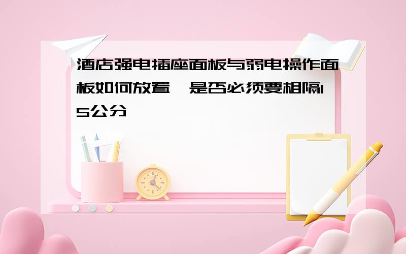 酒店强电插座面板与弱电操作面板如何放置,是否必须要相隔15公分